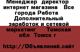 Менеджер (директор) интернет-магазина - Все города Работа » Дополнительный заработок и сетевой маркетинг   . Томская обл.,Томск г.